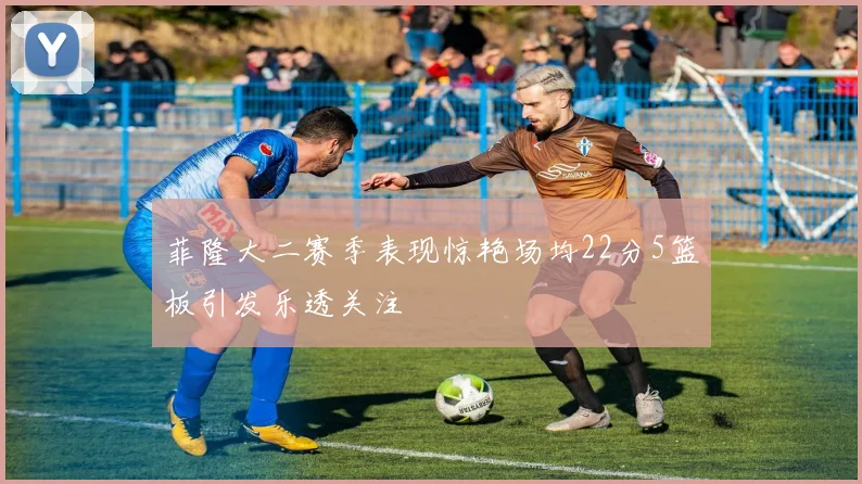 菲隆大二赛季表现惊艳场均22分5篮板引发乐透关注