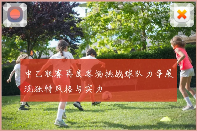 中乙联赛再度客场挑战球队力争展现独特风格与实力