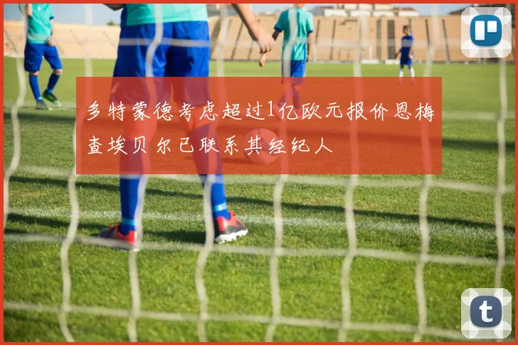 多特蒙德考虑超过1亿欧元报价恩梅查埃贝尔已联系其经纪人