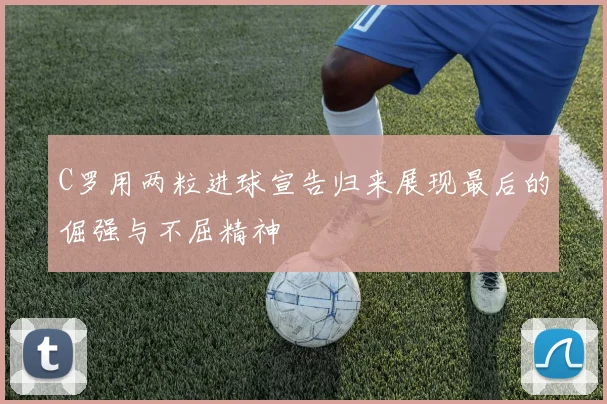 C罗用两粒进球宣告归来展现最后的倔强与不屈精神