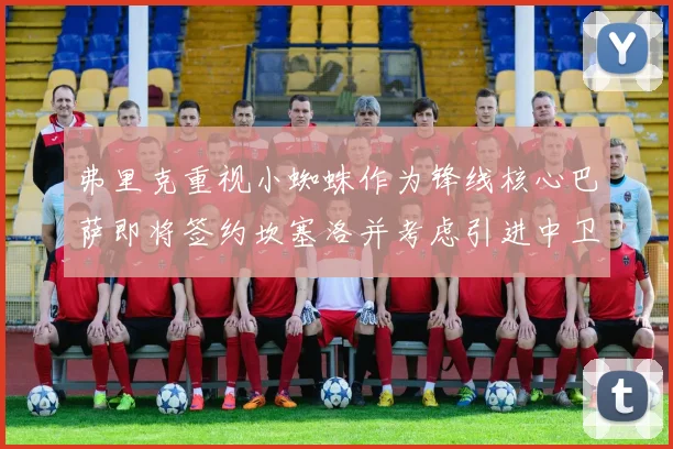 弗里克重视小蜘蛛作为锋线核心巴萨即将签约坎塞洛并考虑引进中卫