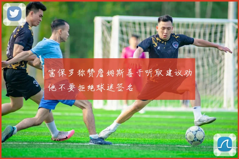 富保罗称赞詹姆斯善于听取建议劝他不要拒绝球迷签名