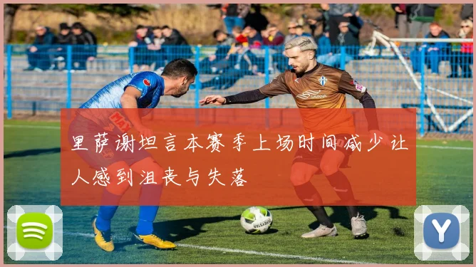 里萨谢坦言本赛季上场时间减少让人感到沮丧与失落