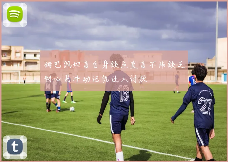 姆巴佩坦言自身缺点直言不讳缺乏耐心易冲动记仇让人讨厌