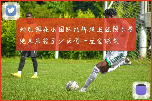 姆巴佩在法国队的辉煌成就预示着他未来将至少获得一座金球奖