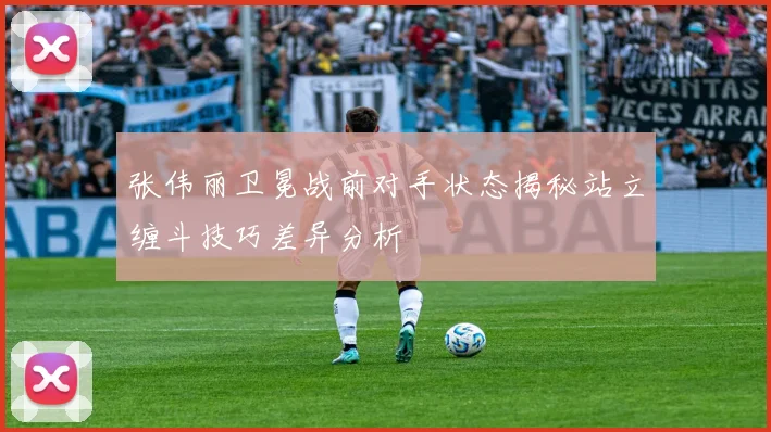 张伟丽卫冕战前对手状态揭秘站立缠斗技巧差异分析