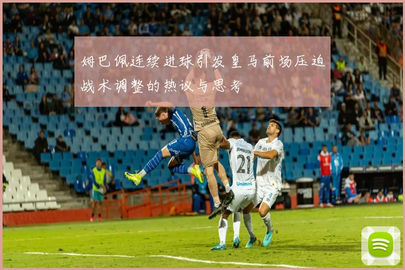 姆巴佩连续进球引发皇马前场压迫战术调整的热议与思考