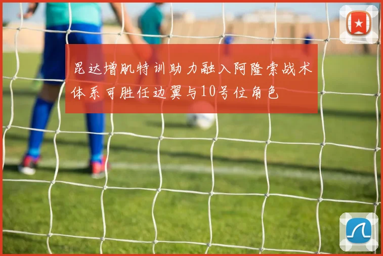 昆达增肌特训助力融入阿隆索战术体系可胜任边翼与10号位角色