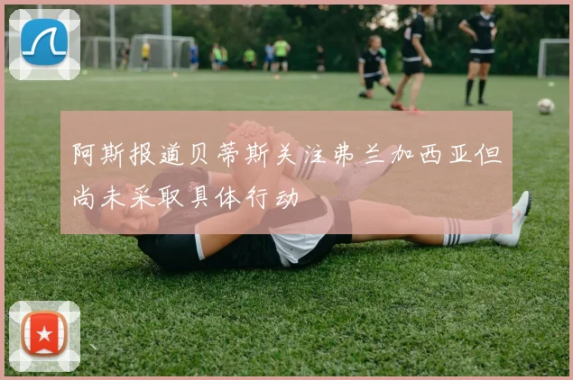 阿斯报道贝蒂斯关注弗兰加西亚但尚未采取具体行动