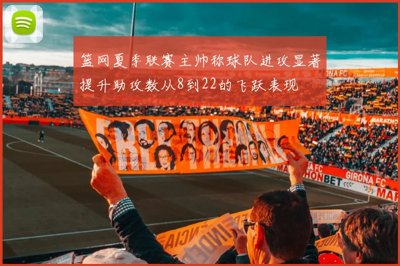 篮网夏季联赛主帅称球队进攻显著提升助攻数从8到22的飞跃表现