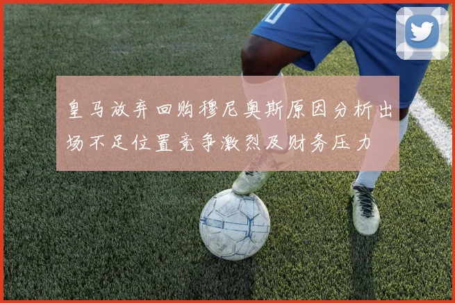 皇马放弃回购穆尼奥斯原因分析出场不足位置竞争激烈及财务压力